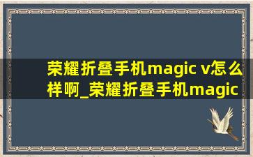 荣耀折叠手机magic v怎么样啊_荣耀折叠手机magic v怎么样